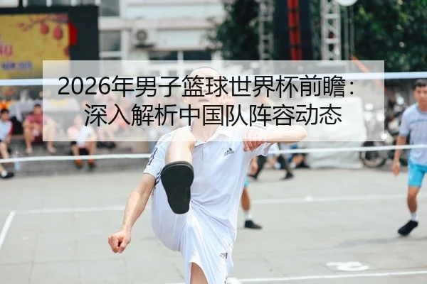 2026年男子篮球世界杯前瞻：深入解析中国队阵容动态