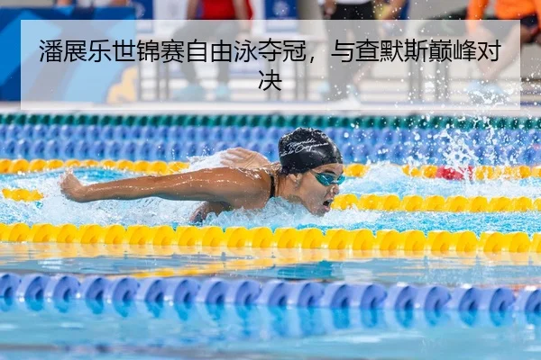 潘展乐世锦赛自由泳夺冠，与查默斯巅峰对决