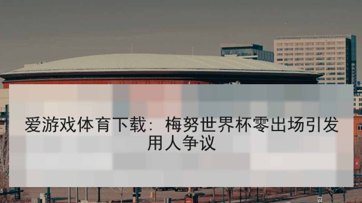 爱游戏体育下载: 梅努世界杯零出场引发用人争议