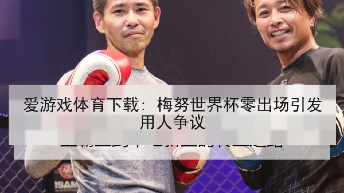 爱游戏体育下载: 梅努世界杯零出场引发用人争议