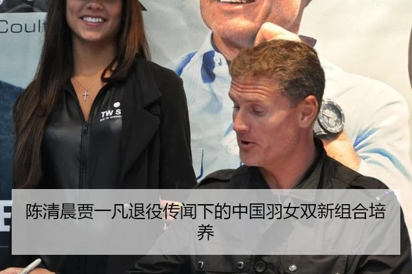 陈清晨贾一凡退役传闻下的中国羽女双新组合培养