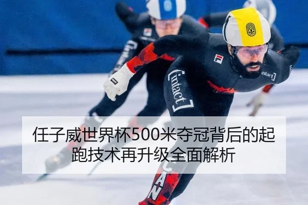 任子威世界杯500米夺冠背后的起跑技术再升级全面解析