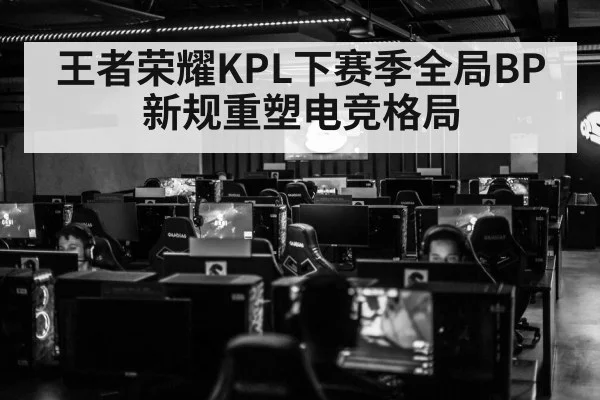王者荣耀KPL下赛季全局BP新规重塑电竞格局