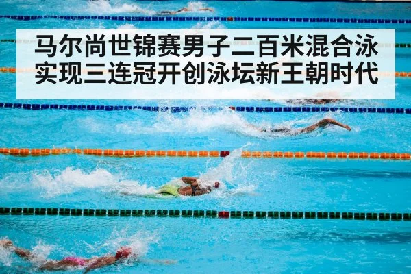 马尔尚世锦赛男子二百米混合泳实现三连冠开创泳坛新王朝时代