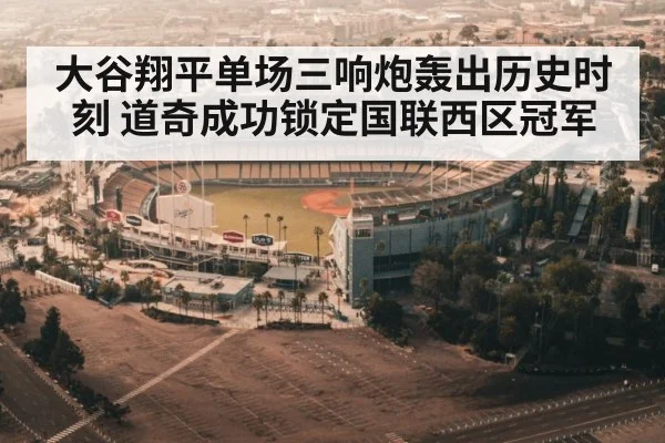 大谷翔平单场三响炮轰出历史时刻 道奇成功锁定国联西区冠军
