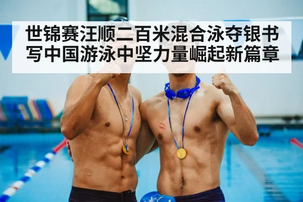 世锦赛汪顺二百米混合泳夺银书写中国游泳中坚力量崛起新篇章
