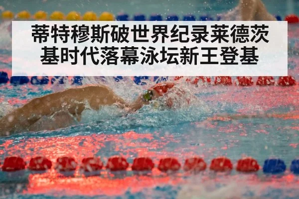 蒂特穆斯破世界纪录莱德茨基时代落幕泳坛新王登基