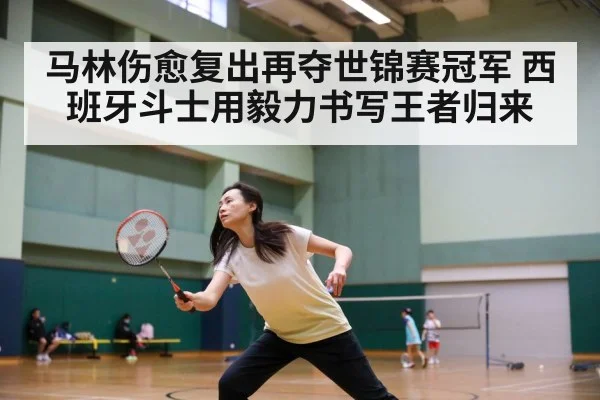 马林伤愈复出再夺世锦赛冠军 西班牙斗士用毅力书写王者归来