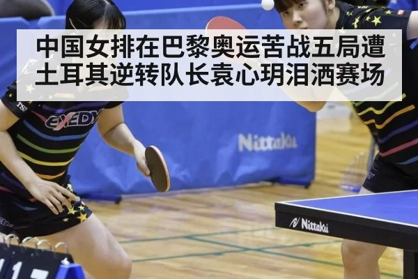 中国女排在巴黎奥运苦战五局遭土耳其逆转队长袁心玥泪洒赛场